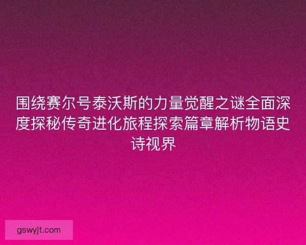 围绕赛尔号泰沃斯的力量觉醒之谜全面深度探秘传奇进化旅程探索篇章解析物语史诗视界