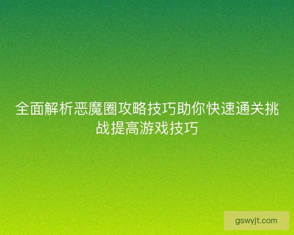 全面解析恶魔圈攻略技巧助你快速通关挑战提高游戏技巧