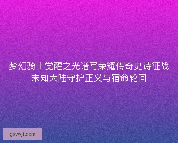 梦幻骑士觉醒之光谱写荣耀传奇史诗征战未知大陆守护正义与宿命轮回