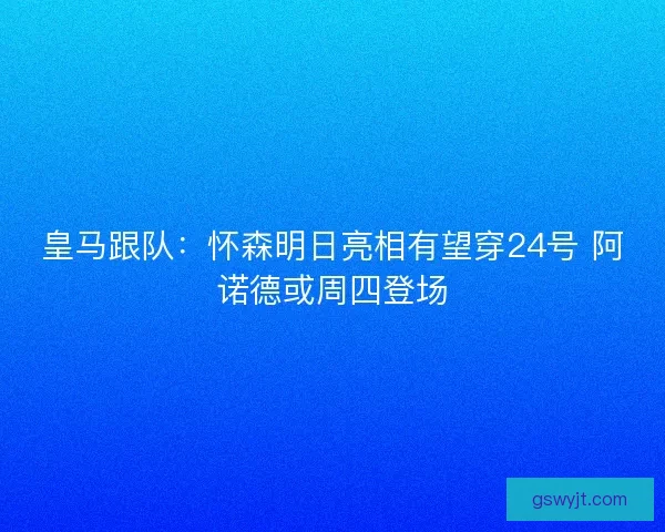 皇马跟队：怀森明日亮相有望穿24号 阿诺德或周四登场